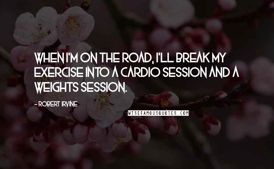 Robert Irvine Quotes: When I'm on the road, I'll break my exercise into a cardio session and a weights session.