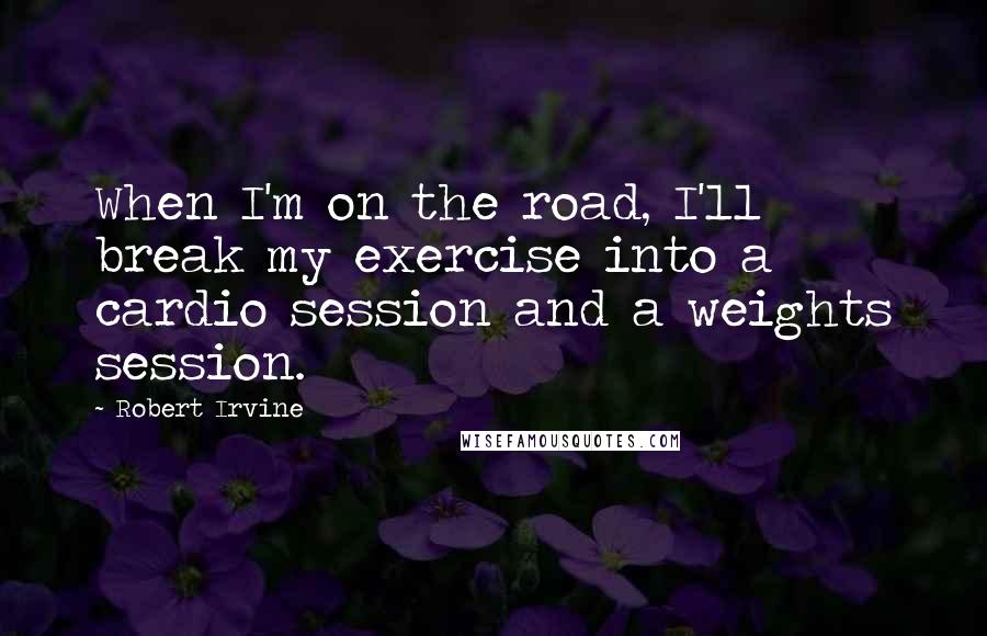 Robert Irvine Quotes: When I'm on the road, I'll break my exercise into a cardio session and a weights session.