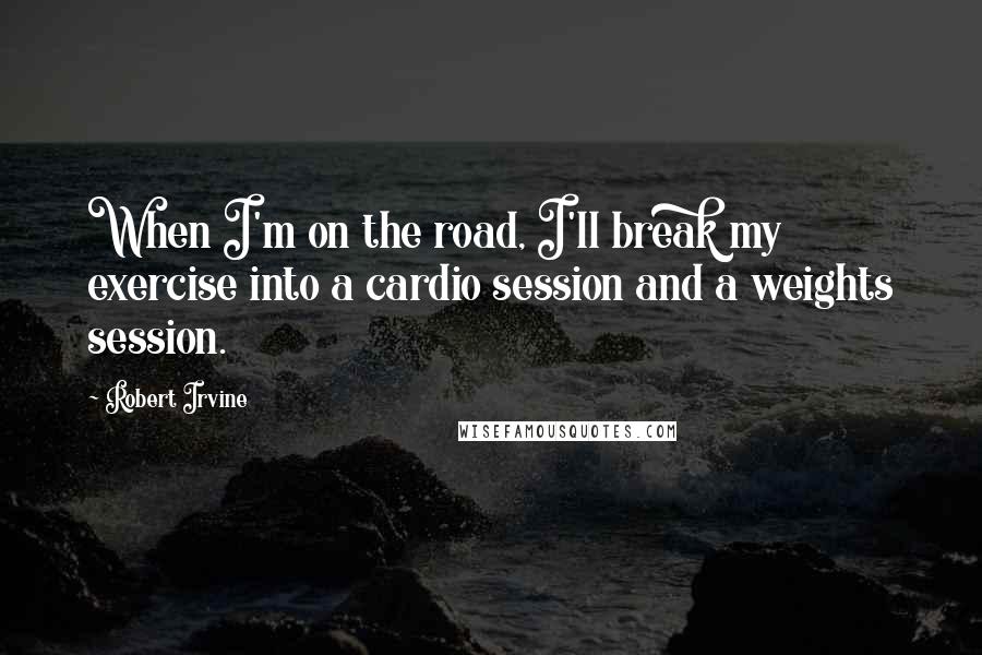 Robert Irvine Quotes: When I'm on the road, I'll break my exercise into a cardio session and a weights session.