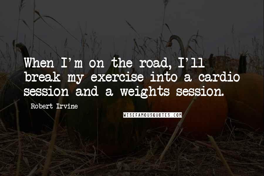 Robert Irvine Quotes: When I'm on the road, I'll break my exercise into a cardio session and a weights session.
