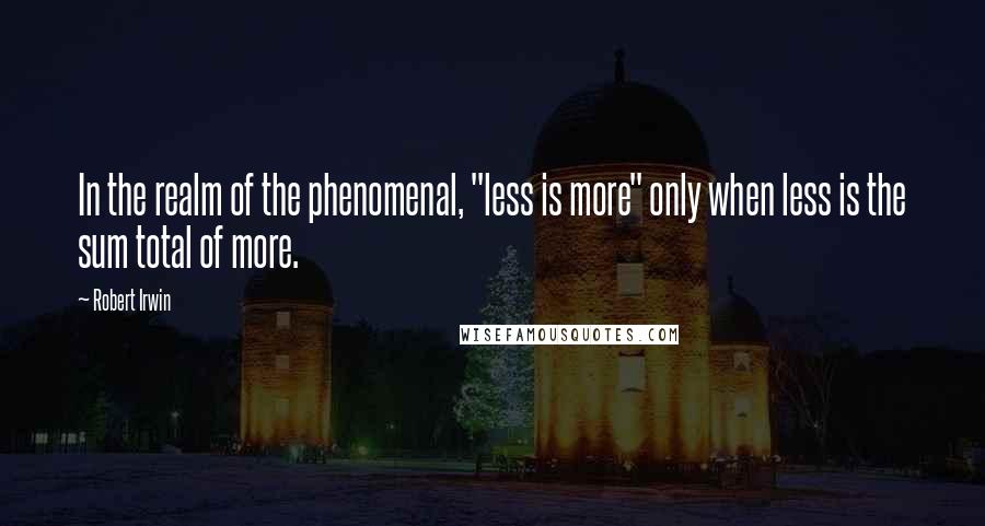 Robert Irwin Quotes: In the realm of the phenomenal, "less is more" only when less is the sum total of more.