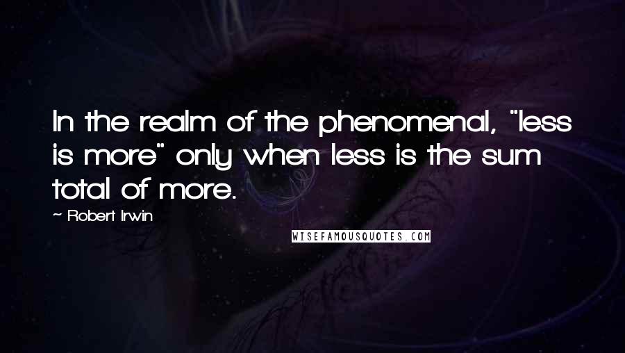 Robert Irwin Quotes: In the realm of the phenomenal, "less is more" only when less is the sum total of more.