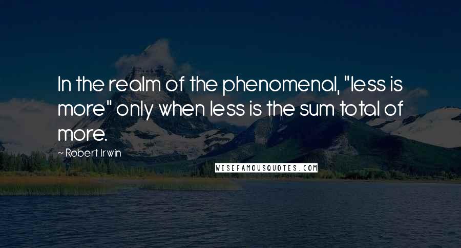 Robert Irwin Quotes: In the realm of the phenomenal, "less is more" only when less is the sum total of more.