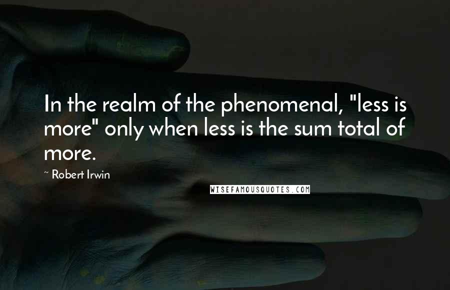 Robert Irwin Quotes: In the realm of the phenomenal, "less is more" only when less is the sum total of more.