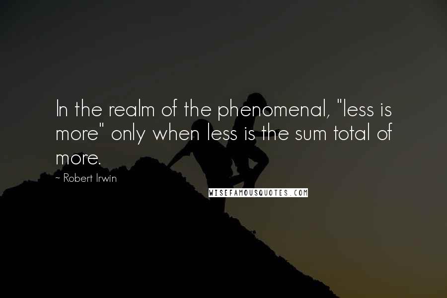 Robert Irwin Quotes: In the realm of the phenomenal, "less is more" only when less is the sum total of more.