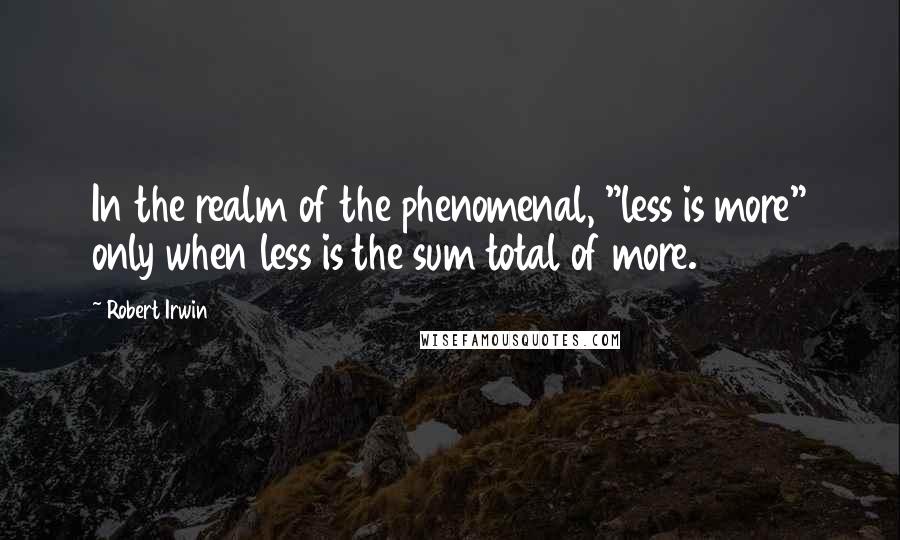 Robert Irwin Quotes: In the realm of the phenomenal, "less is more" only when less is the sum total of more.