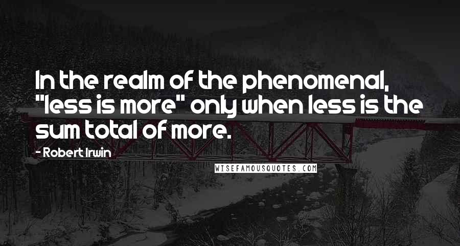 Robert Irwin Quotes: In the realm of the phenomenal, "less is more" only when less is the sum total of more.