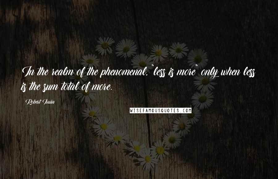 Robert Irwin Quotes: In the realm of the phenomenal, "less is more" only when less is the sum total of more.