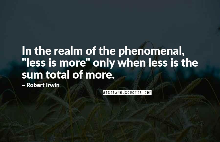 Robert Irwin Quotes: In the realm of the phenomenal, "less is more" only when less is the sum total of more.