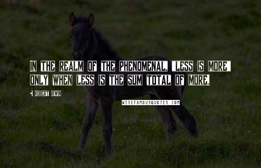 Robert Irwin Quotes: In the realm of the phenomenal, "less is more" only when less is the sum total of more.