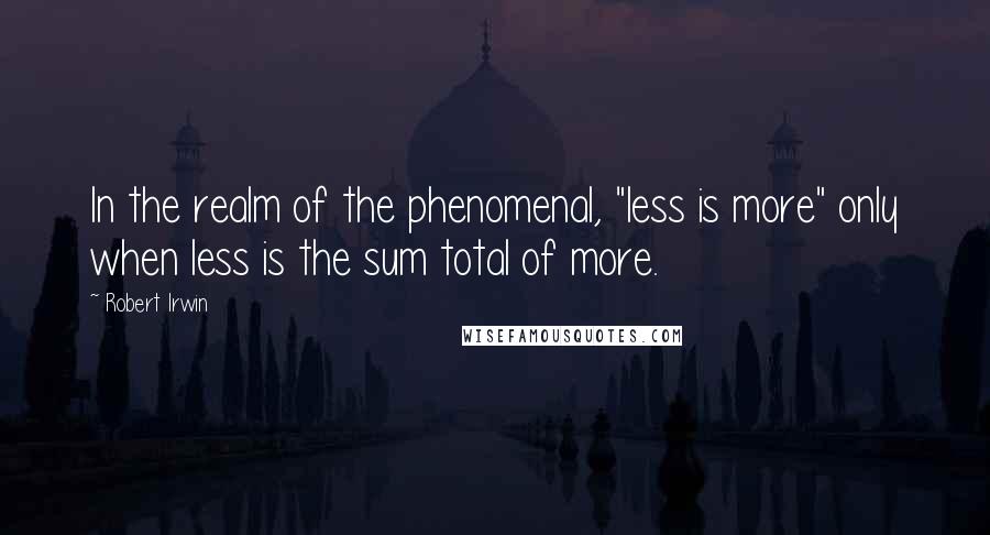 Robert Irwin Quotes: In the realm of the phenomenal, "less is more" only when less is the sum total of more.