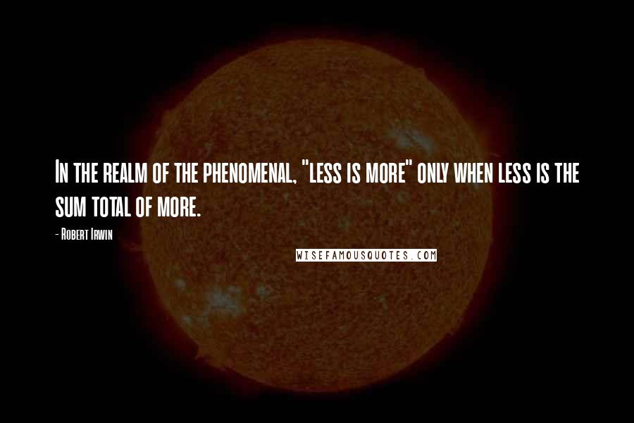 Robert Irwin Quotes: In the realm of the phenomenal, "less is more" only when less is the sum total of more.