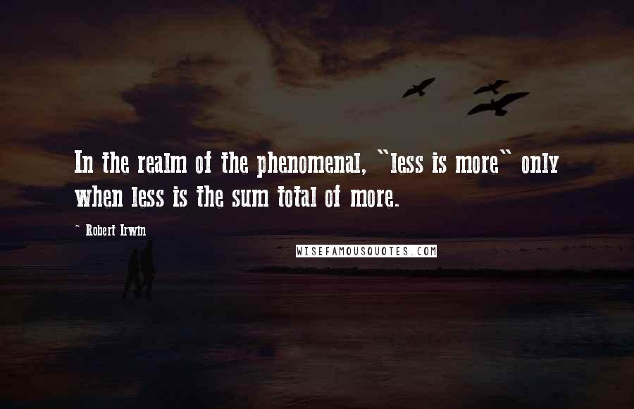 Robert Irwin Quotes: In the realm of the phenomenal, "less is more" only when less is the sum total of more.