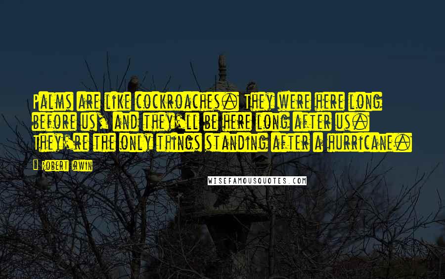 Robert Irwin Quotes: Palms are like cockroaches. They were here long before us, and they'll be here long after us. They're the only things standing after a hurricane.