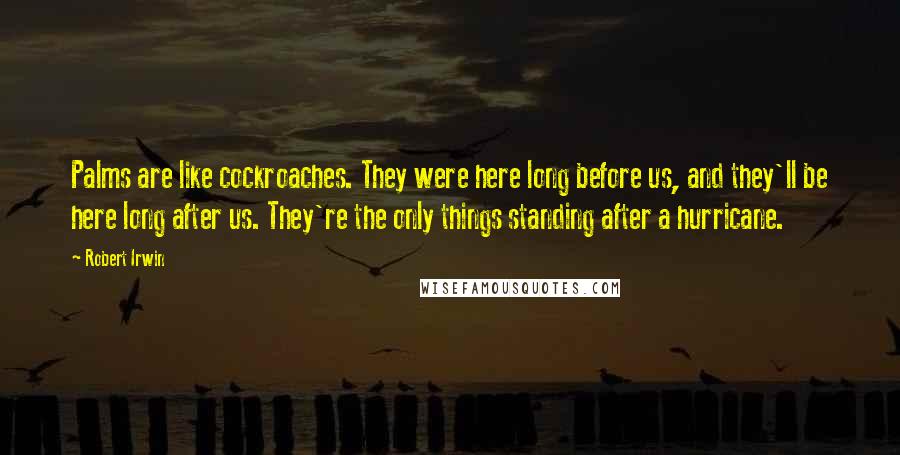 Robert Irwin Quotes: Palms are like cockroaches. They were here long before us, and they'll be here long after us. They're the only things standing after a hurricane.