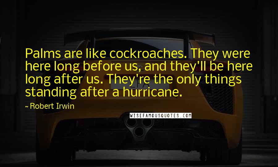 Robert Irwin Quotes: Palms are like cockroaches. They were here long before us, and they'll be here long after us. They're the only things standing after a hurricane.
