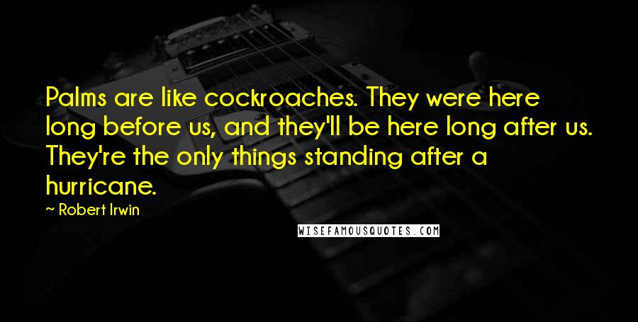 Robert Irwin Quotes: Palms are like cockroaches. They were here long before us, and they'll be here long after us. They're the only things standing after a hurricane.