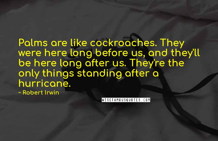 Robert Irwin Quotes: Palms are like cockroaches. They were here long before us, and they'll be here long after us. They're the only things standing after a hurricane.