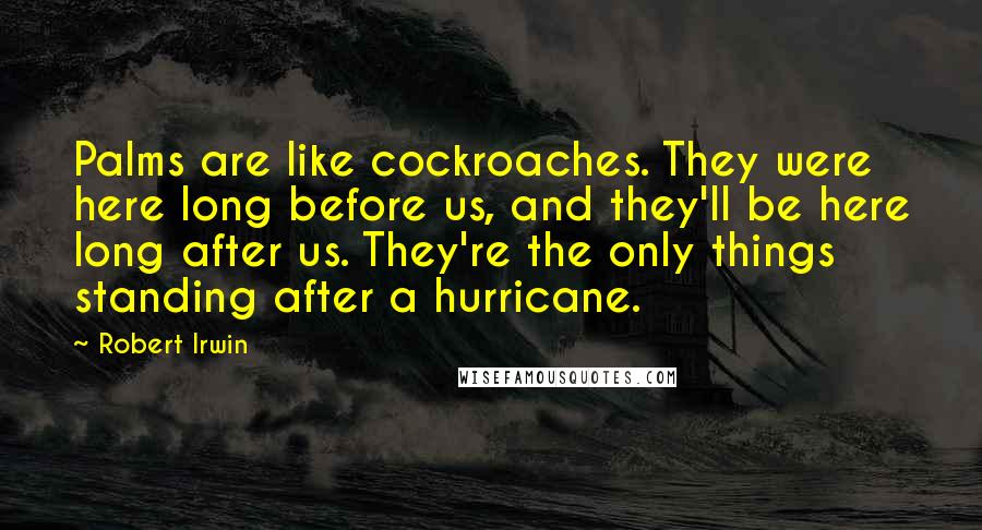 Robert Irwin Quotes: Palms are like cockroaches. They were here long before us, and they'll be here long after us. They're the only things standing after a hurricane.