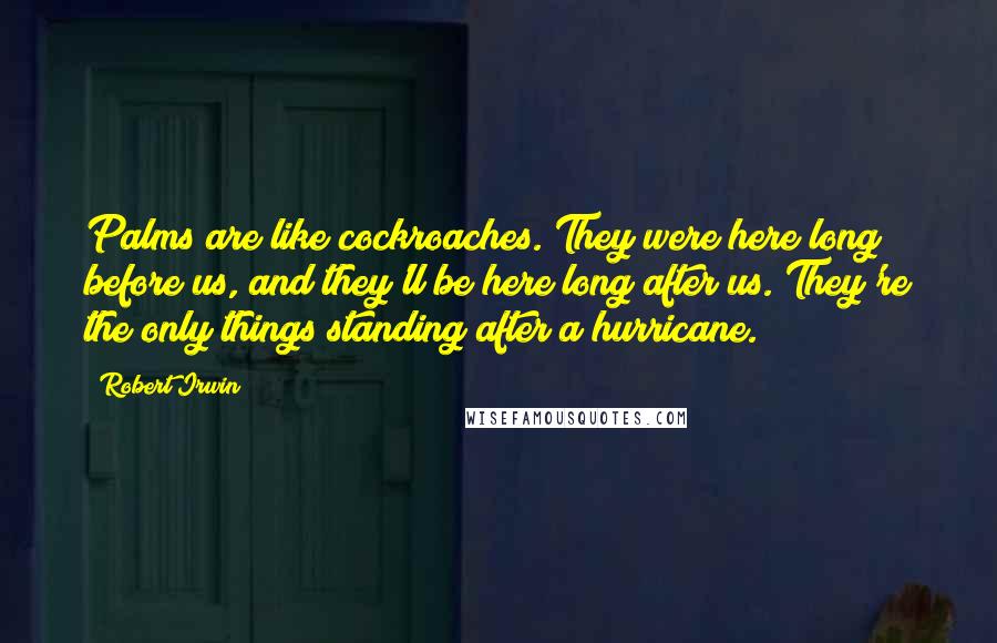 Robert Irwin Quotes: Palms are like cockroaches. They were here long before us, and they'll be here long after us. They're the only things standing after a hurricane.