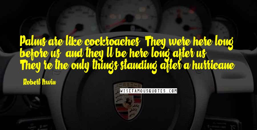 Robert Irwin Quotes: Palms are like cockroaches. They were here long before us, and they'll be here long after us. They're the only things standing after a hurricane.