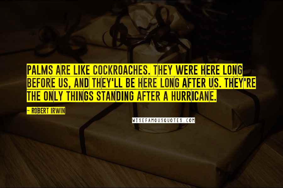 Robert Irwin Quotes: Palms are like cockroaches. They were here long before us, and they'll be here long after us. They're the only things standing after a hurricane.