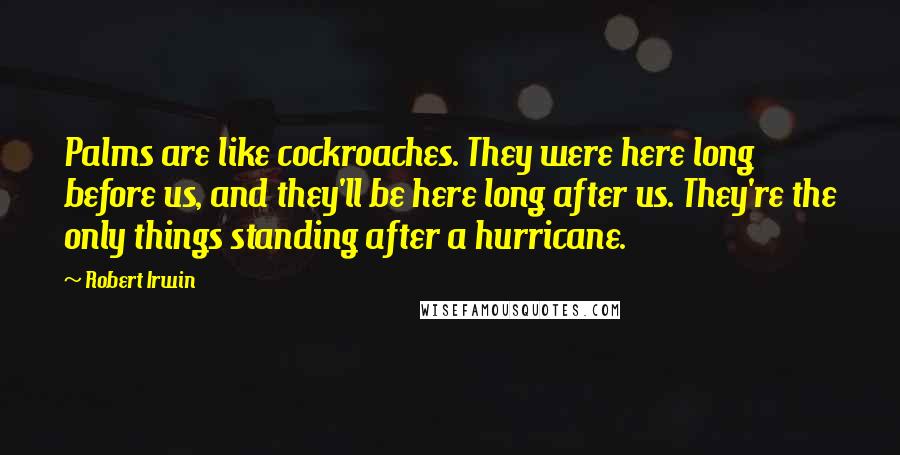 Robert Irwin Quotes: Palms are like cockroaches. They were here long before us, and they'll be here long after us. They're the only things standing after a hurricane.