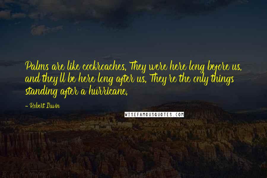 Robert Irwin Quotes: Palms are like cockroaches. They were here long before us, and they'll be here long after us. They're the only things standing after a hurricane.