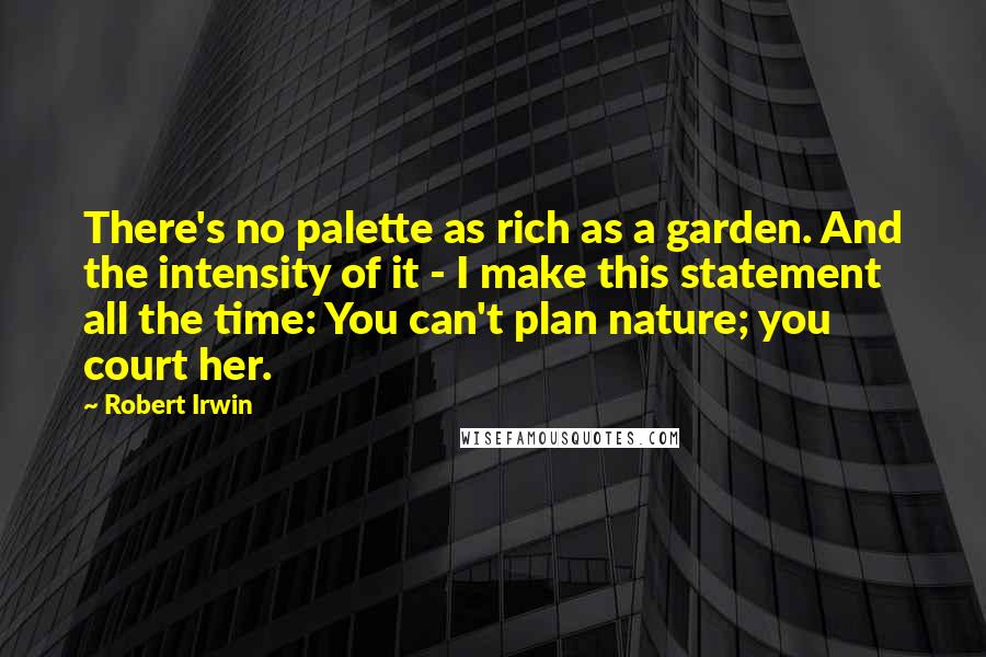 Robert Irwin Quotes: There's no palette as rich as a garden. And the intensity of it - I make this statement all the time: You can't plan nature; you court her.