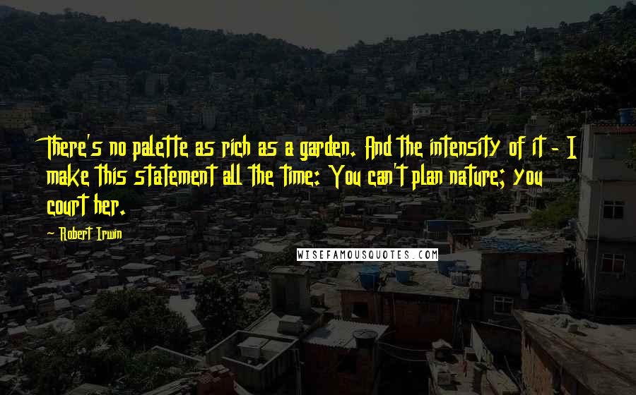 Robert Irwin Quotes: There's no palette as rich as a garden. And the intensity of it - I make this statement all the time: You can't plan nature; you court her.