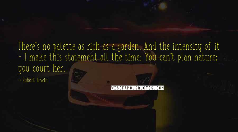 Robert Irwin Quotes: There's no palette as rich as a garden. And the intensity of it - I make this statement all the time: You can't plan nature; you court her.