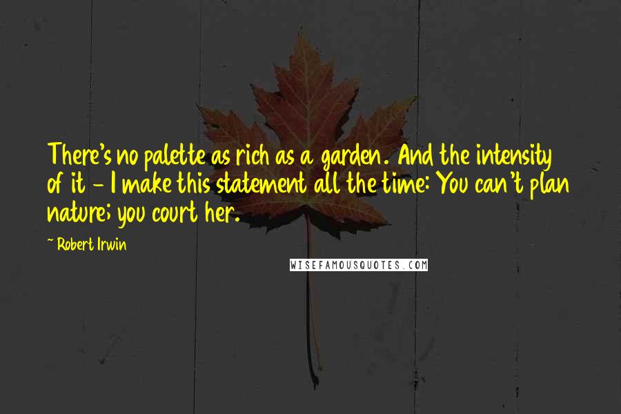 Robert Irwin Quotes: There's no palette as rich as a garden. And the intensity of it - I make this statement all the time: You can't plan nature; you court her.