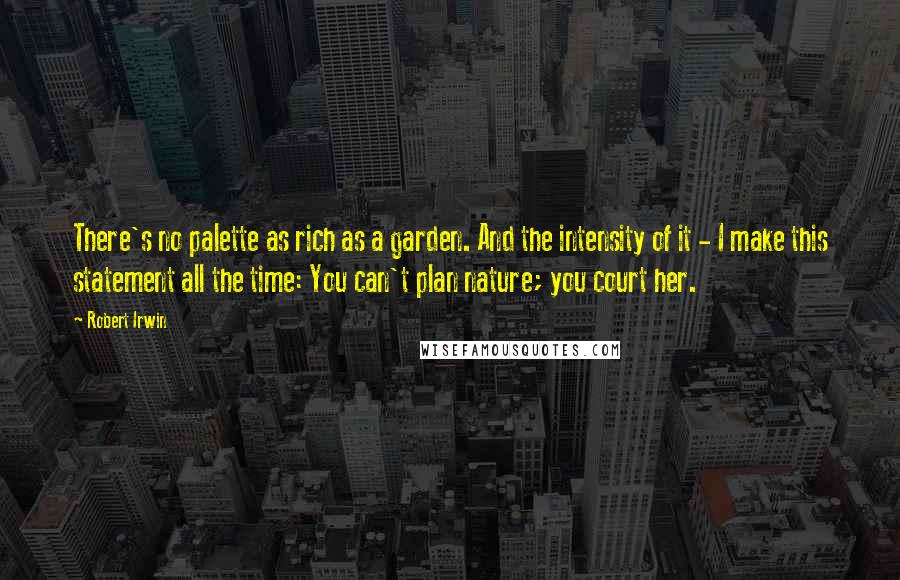 Robert Irwin Quotes: There's no palette as rich as a garden. And the intensity of it - I make this statement all the time: You can't plan nature; you court her.