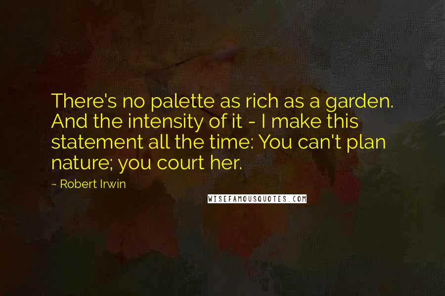 Robert Irwin Quotes: There's no palette as rich as a garden. And the intensity of it - I make this statement all the time: You can't plan nature; you court her.