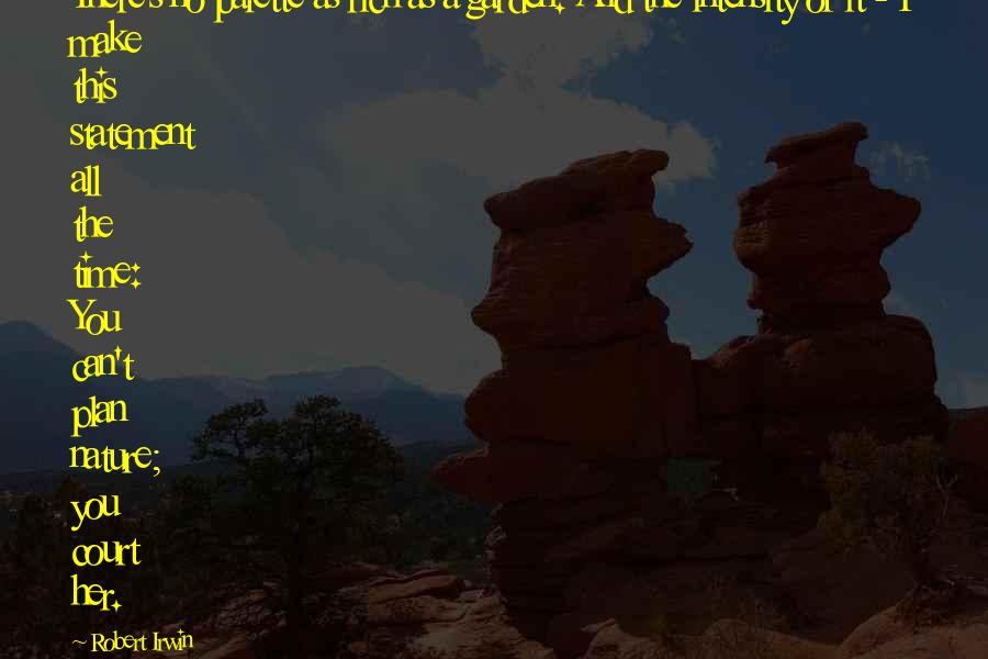 Robert Irwin Quotes: There's no palette as rich as a garden. And the intensity of it - I make this statement all the time: You can't plan nature; you court her.