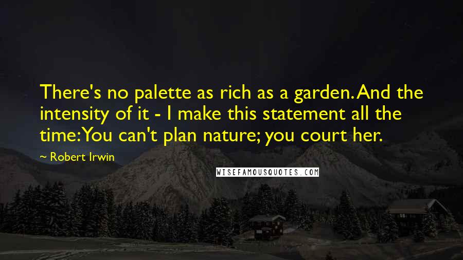 Robert Irwin Quotes: There's no palette as rich as a garden. And the intensity of it - I make this statement all the time: You can't plan nature; you court her.