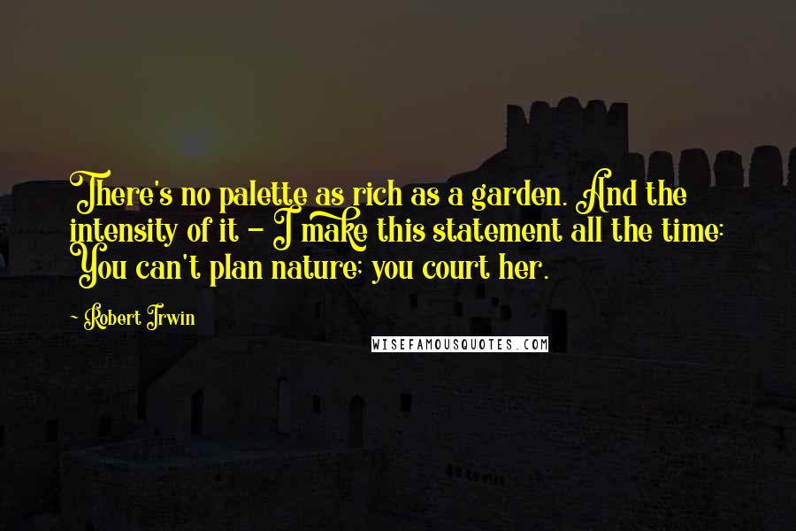 Robert Irwin Quotes: There's no palette as rich as a garden. And the intensity of it - I make this statement all the time: You can't plan nature; you court her.