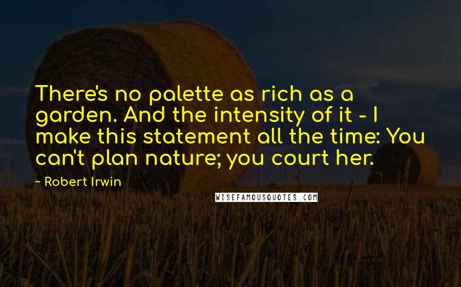 Robert Irwin Quotes: There's no palette as rich as a garden. And the intensity of it - I make this statement all the time: You can't plan nature; you court her.