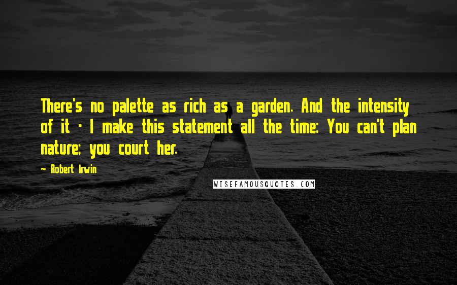 Robert Irwin Quotes: There's no palette as rich as a garden. And the intensity of it - I make this statement all the time: You can't plan nature; you court her.