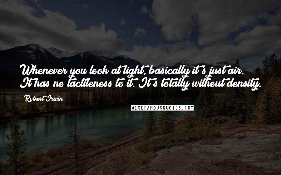 Robert Irwin Quotes: Whenever you look at light, basically it's just air. It has no tactileness to it. It's totally without density.