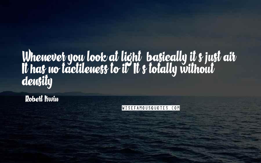 Robert Irwin Quotes: Whenever you look at light, basically it's just air. It has no tactileness to it. It's totally without density.