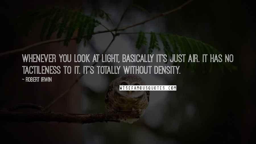 Robert Irwin Quotes: Whenever you look at light, basically it's just air. It has no tactileness to it. It's totally without density.