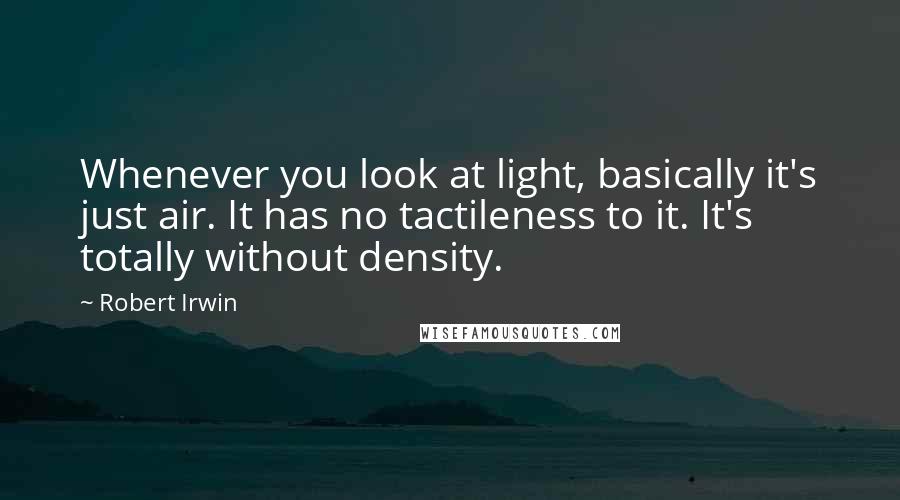 Robert Irwin Quotes: Whenever you look at light, basically it's just air. It has no tactileness to it. It's totally without density.