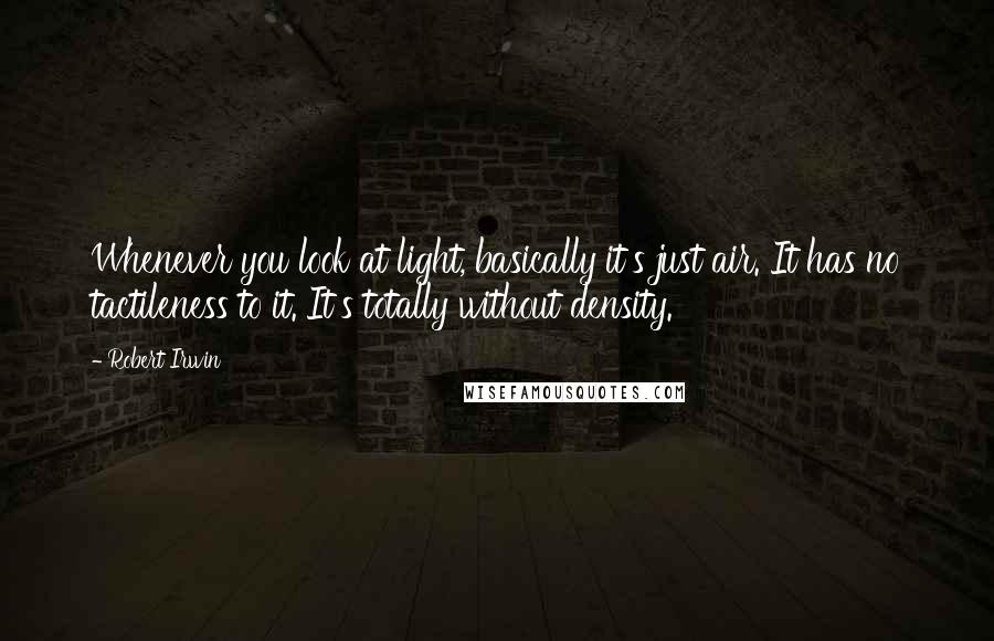 Robert Irwin Quotes: Whenever you look at light, basically it's just air. It has no tactileness to it. It's totally without density.