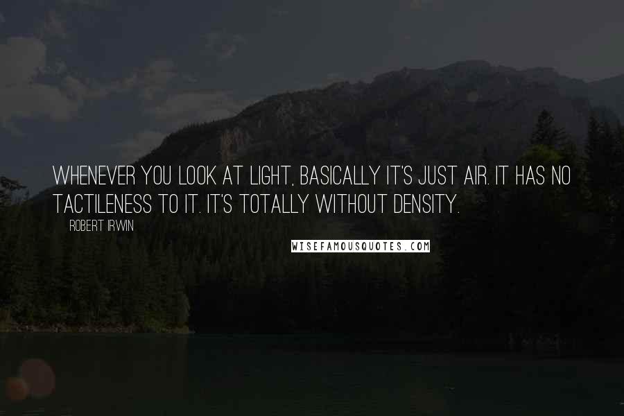 Robert Irwin Quotes: Whenever you look at light, basically it's just air. It has no tactileness to it. It's totally without density.