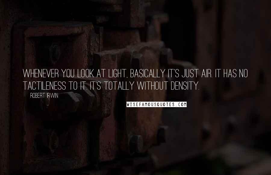 Robert Irwin Quotes: Whenever you look at light, basically it's just air. It has no tactileness to it. It's totally without density.