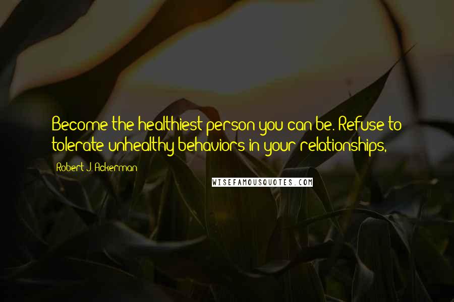 Robert J. Ackerman Quotes: Become the healthiest person you can be. Refuse to tolerate unhealthy behaviors in your relationships,