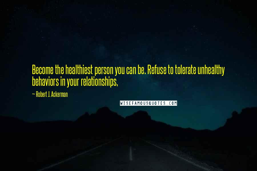 Robert J. Ackerman Quotes: Become the healthiest person you can be. Refuse to tolerate unhealthy behaviors in your relationships,