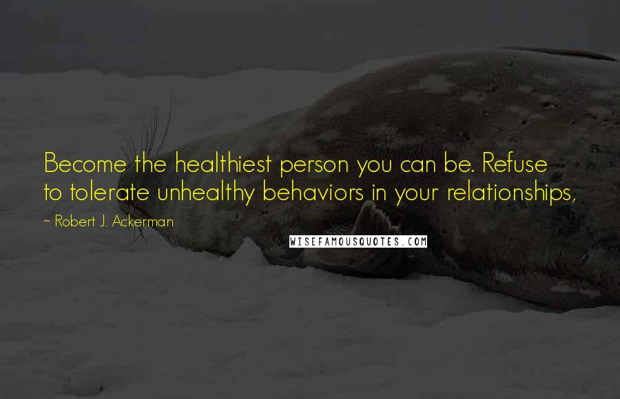 Robert J. Ackerman Quotes: Become the healthiest person you can be. Refuse to tolerate unhealthy behaviors in your relationships,