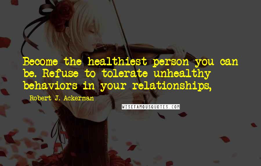 Robert J. Ackerman Quotes: Become the healthiest person you can be. Refuse to tolerate unhealthy behaviors in your relationships,